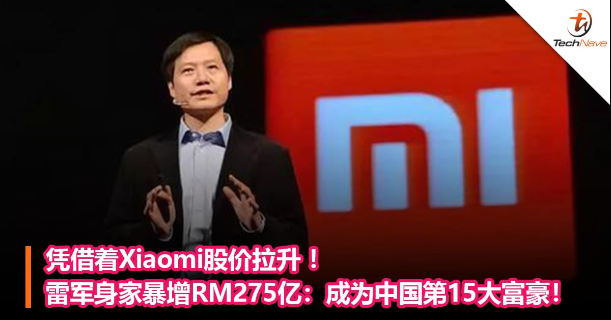 凭借着Xiaomi股价拉升 ！雷军身家暴增RM275亿：成为中国第15大富豪！