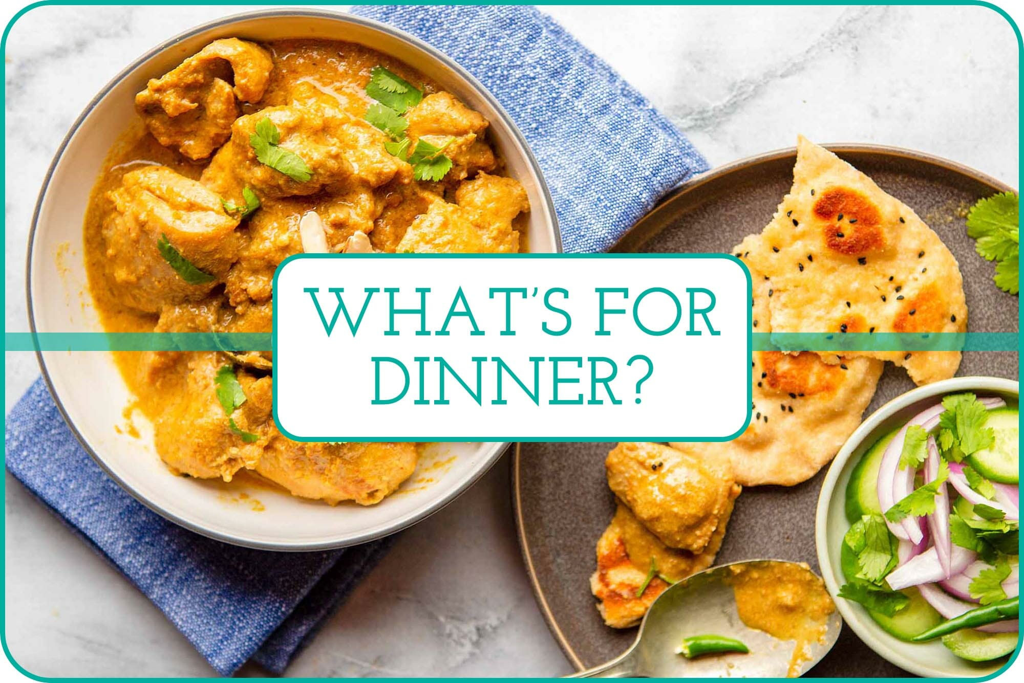 "What's For Dinner?" with a bowl of Chicken Korma in a white bowl and a platter of naan and fresh herbs pictured behind the caption.
